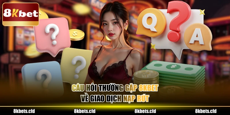 Câu hỏi thường gặp 8kbet về giao dịch nạp rút